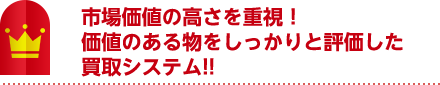 市場価値の高さを重視！価値のある物をしっかりと評価した買取システム!!